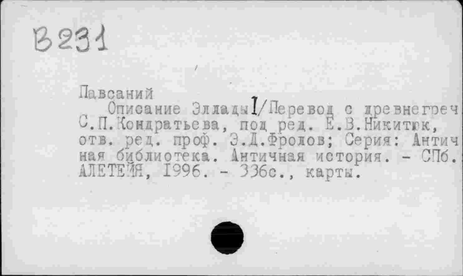 ﻿6231
Лавсаний	т
Описание Эллады!/Леревод с древмегреч О.Л.Кондратьева, под ред. Е.З.Никитгк, отв. ред. проф. Э.А.Фролов; Серия: Антич ная библиотека. Античная история. - СПб. АЛЕТЕИЯ, 1996. - 336с., карты.